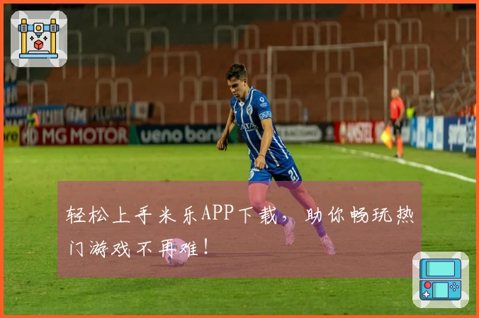 轻松上手米乐APP下载，助你畅玩热门游戏不再难！