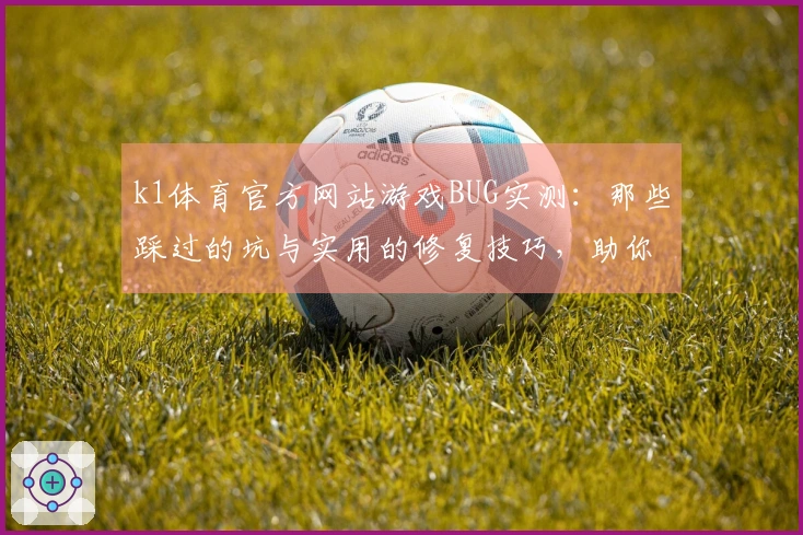k1体育官方网站游戏BUG实测：那些踩过的坑与实用的修复技巧，助你畅玩无阻