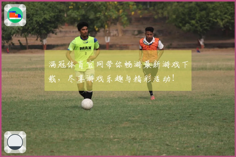 满冠体育官网带你畅游最新游戏下载，尽享游戏乐趣与精彩活动！