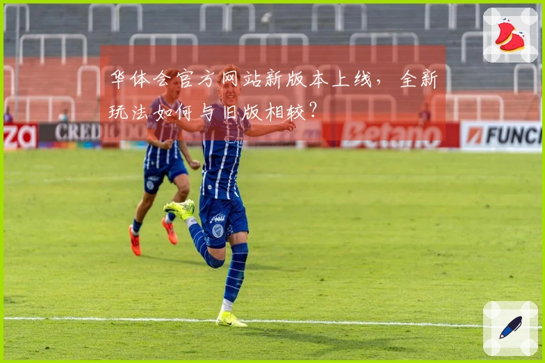 华体会官方网站新版本上线，全新玩法如何与旧版相较？