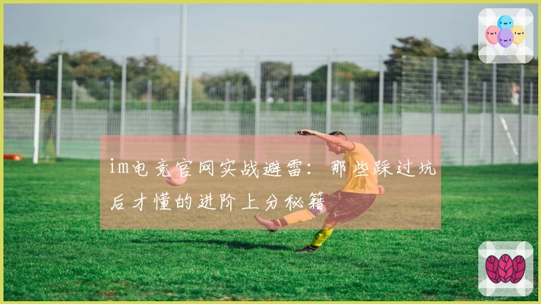 im电竞官网实战避雷：那些踩过坑后才懂的进阶上分秘籍