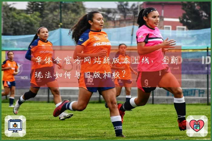 华体会官方网站新版本上线，全新玩法如何与旧版相较？