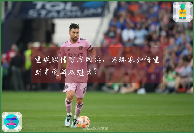 重返欧博官方网站，老玩家如何重新享受游戏魅力？