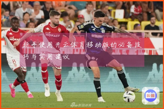 新手使用开云体育移动版的必备技巧与实用建议