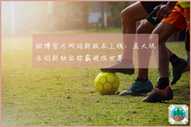 欧博官方网站新版本上线，五大玩法创新助你称霸游戏世界