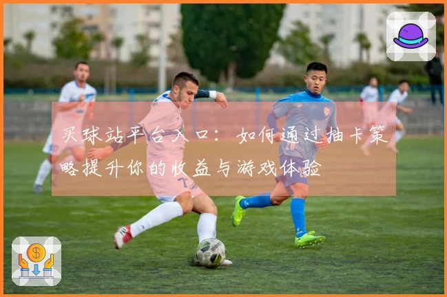 买球站平台入口：如何通过抽卡策略提升你的收益与游戏体验