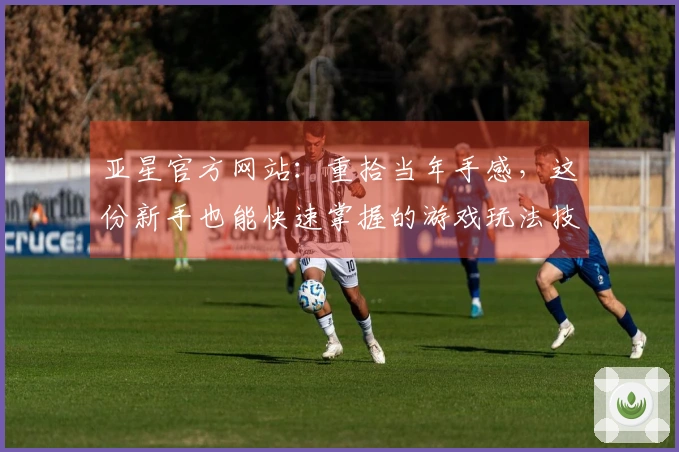 亚星官方网站：重拾当年手感，这份新手也能快速掌握的游戏玩法技巧你收到了吗