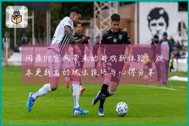 问鼎pg官网带来的游戏新体验：版本更新后的玩法技巧与心得分享