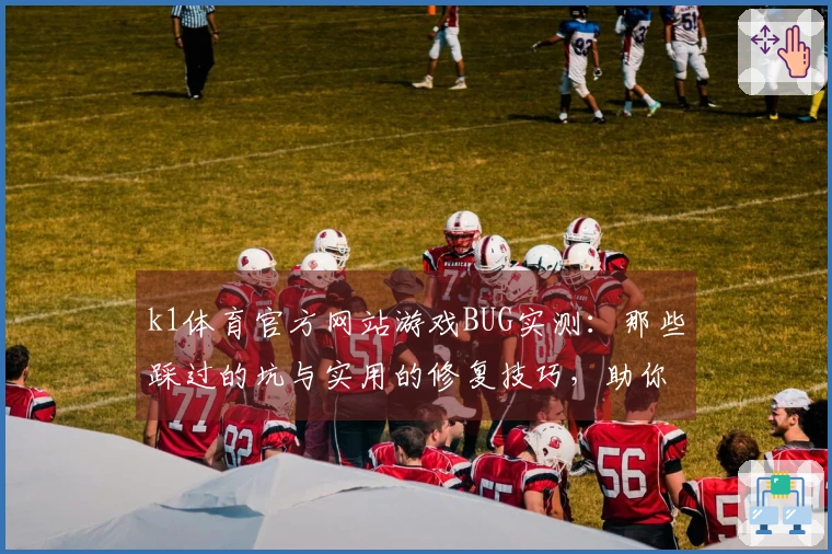 k1体育官方网站游戏BUG实测：那些踩过的坑与实用的修复技巧，助你畅玩无阻