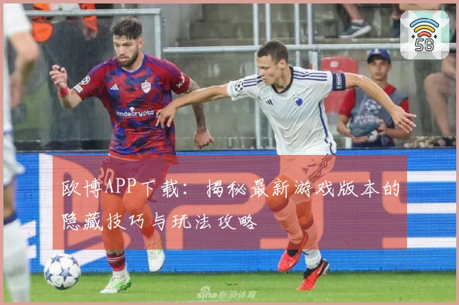 欧博APP下载：揭秘最新游戏版本的隐藏技巧与玩法攻略