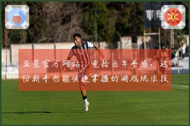 亚星官方网站：重拾当年手感，这份新手也能快速掌握的游戏玩法技巧你收到了吗