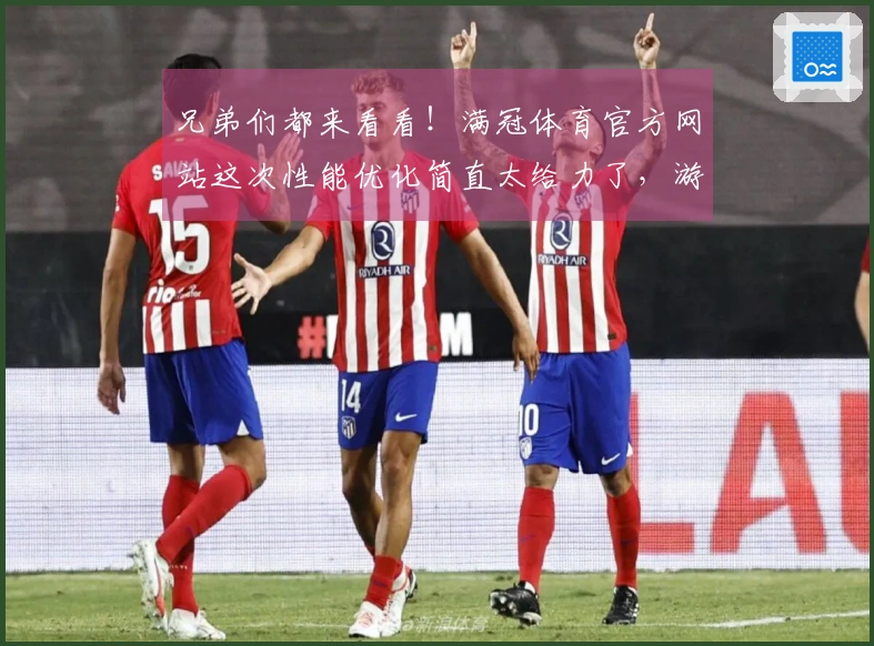 兄弟们都来看看！满冠体育官方网站这次性能优化简直太给力了，游戏体验质变！