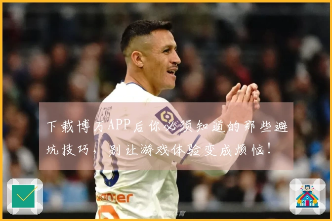 下载博万APP后你必须知道的那些避坑技巧，别让游戏体验变成烦恼！