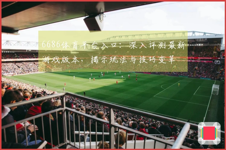 6686体育平台入口：深入评测最新游戏版本，揭示玩法与技巧变革