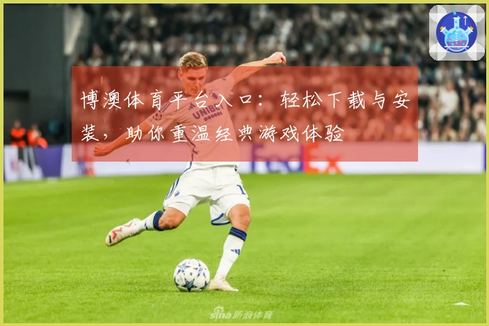 博澳体育平台入口：轻松下载与安装，助你重温经典游戏体验