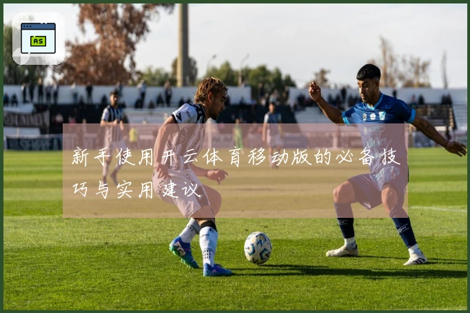 新手使用开云体育移动版的必备技巧与实用建议