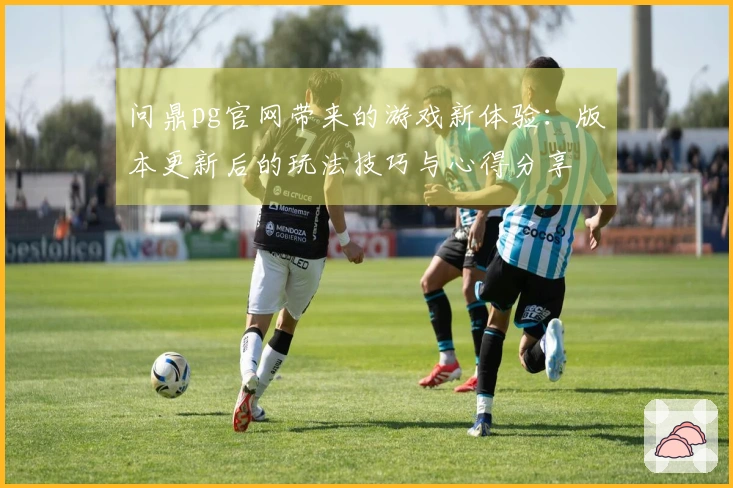 问鼎pg官网带来的游戏新体验：版本更新后的玩法技巧与心得分享
