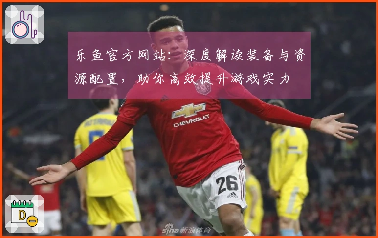 乐鱼官方网站：深度解读装备与资源配置，助你高效提升游戏实力