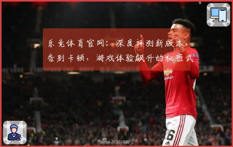 乐竞体育官网：深度评测新版本，告别卡顿，游戏体验飙升的秘密武器