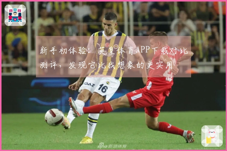 新手初体验：英皇体育APP下载对比测评，发现它比我想象的更实用