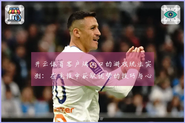 开云体育客户端入口的游戏玩法实测：在竞技中获取优势的技巧与心得分享