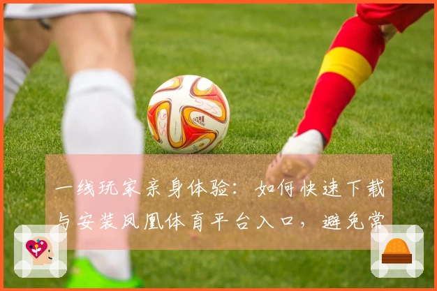 一线玩家亲身体验：如何快速下载与安装凤凰体育平台入口，避免常见坑爹问题