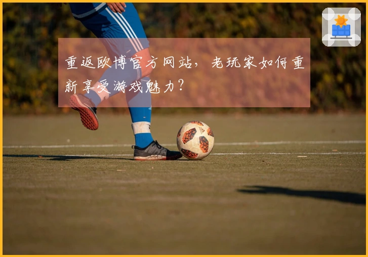 重返欧博官方网站，老玩家如何重新享受游戏魅力？