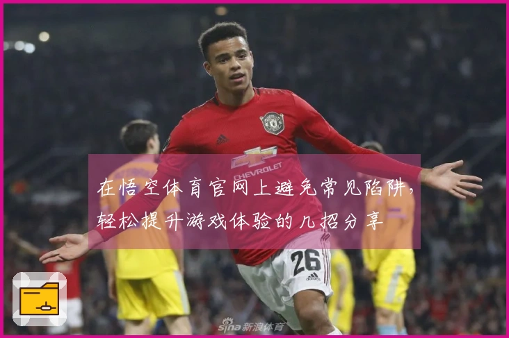 在悟空体育官网上避免常见陷阱，轻松提升游戏体验的几招分享