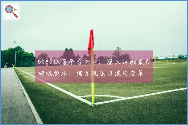 6686体育平台入口：深入评测最新游戏版本，揭示玩法与技巧变革