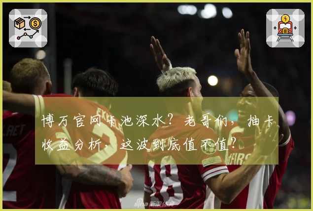 博万官网卡池深水？老哥们，抽卡收益分析，这波到底值不值？