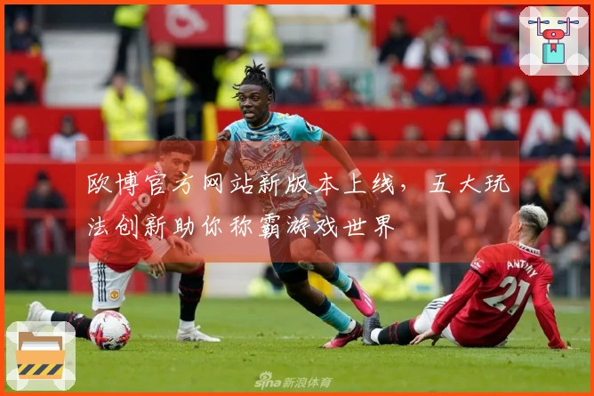 欧博官方网站新版本上线，五大玩法创新助你称霸游戏世界